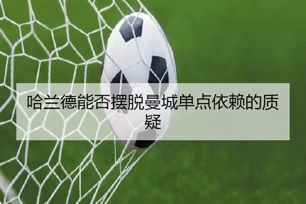 哈兰德能否摆脱曼城单点依赖的质疑