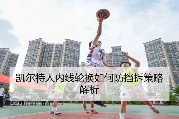 凯尔特人内线轮换如何防挡拆策略解析